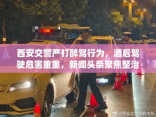 西安交警严打醉驾行为，酒后驾驶危害重重，新闻头条聚焦整治行动