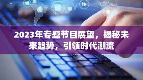 2023年专题节目展望，揭秘未来趋势，引领时代潮流