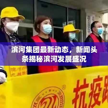 滨河集团最新动态,新闻头条揭秘滨河发展盛况