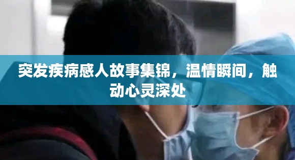 突发疾病感人故事集锦,温情瞬间,触动心灵深处