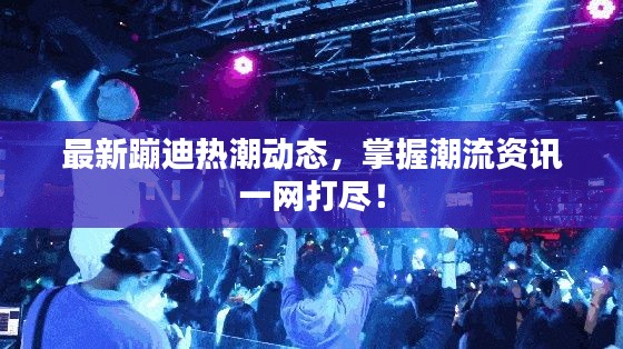 最新蹦迪热潮动态,掌握潮流资讯一网打尽!