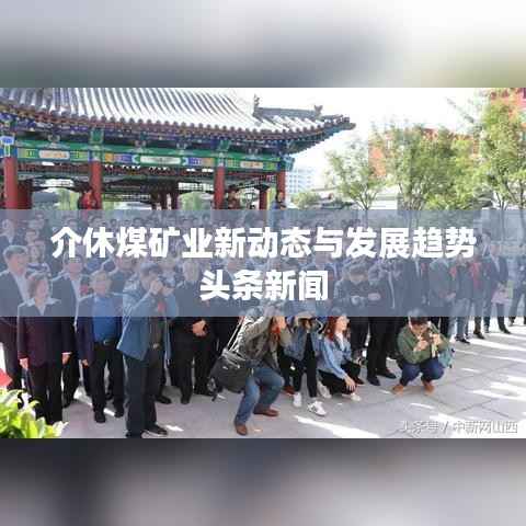 介休煤矿业新动态与发展趋势头条新闻