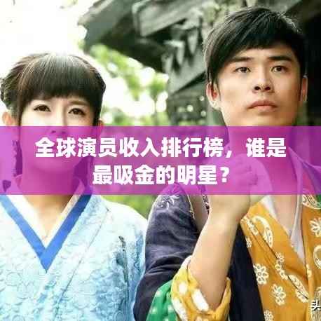 全球演员收入排行榜，谁是最吸金的明星？