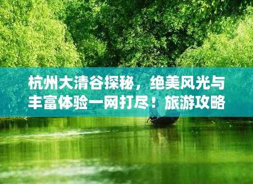 杭州大清谷探秘，绝美风光与丰富体验一网打尽！旅游攻略大揭秘！
