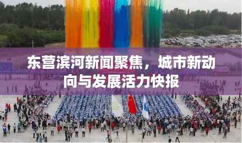 东营滨河新闻聚焦，城市新动向与发展活力快报