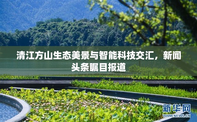 清江方山生态美景与智能科技交汇，新闻头条瞩目报道
