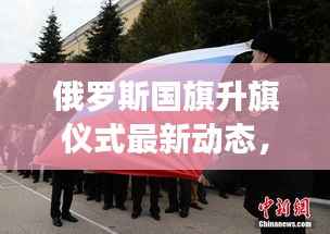 俄罗斯国旗升旗仪式最新动态，国家权威发布重磅消息！