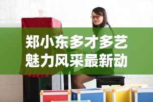 郑小东多才多艺魅力风采最新动态图片视频公开