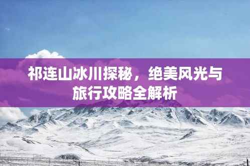 祁连山冰川探秘，绝美风光与旅行攻略全解析