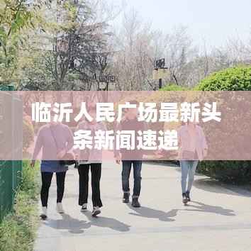 临沂人民广场最新头条新闻速递