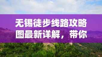 无锡徒步线路攻略图最新详解，带你走遍美景！