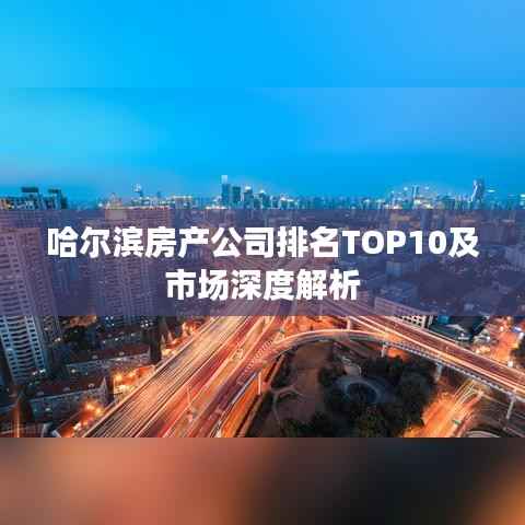哈尔滨房产公司排名TOP10及市场深度解析
