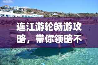 连江游轮畅游攻略，带你领略不一样的美景！