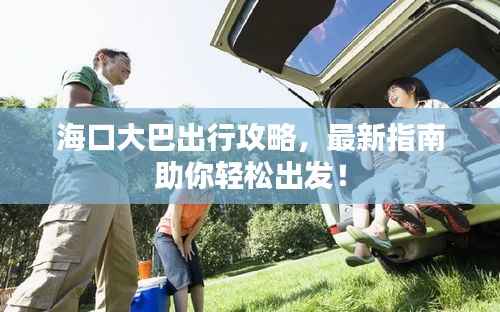 海口大巴出行攻略，最新指南助你轻松出发！