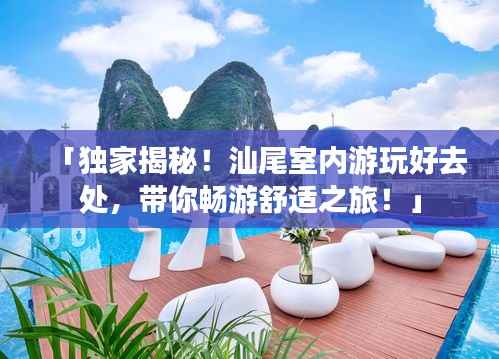 「独家揭秘！汕尾室内游玩好去处，带你畅游舒适之旅！」