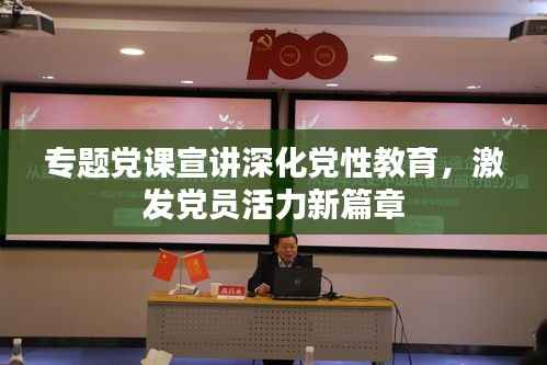 专题党课宣讲深化党性教育,激发党员活力新篇章