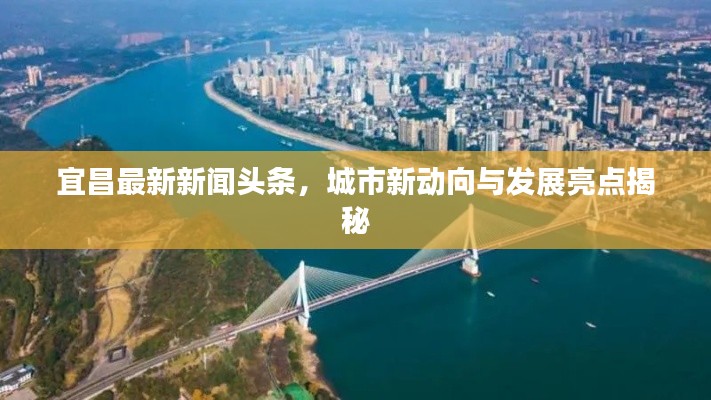 宜昌最新新闻头条，城市新动向与发展亮点揭秘