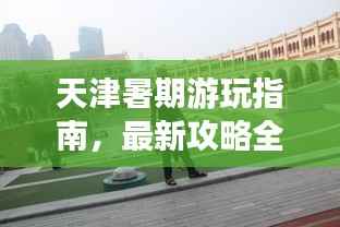 天津暑期游玩指南,最新攻略全掌握