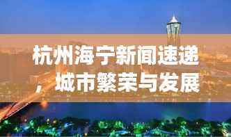 杭州海宁新闻速递，城市繁荣与发展迈入新篇章