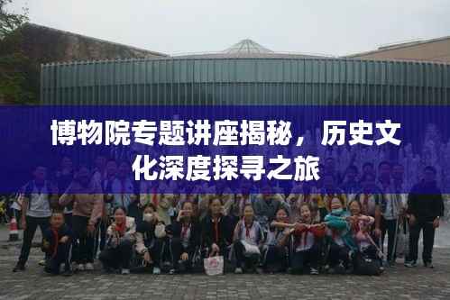 博物院专题讲座揭秘，历史文化深度探寻之旅