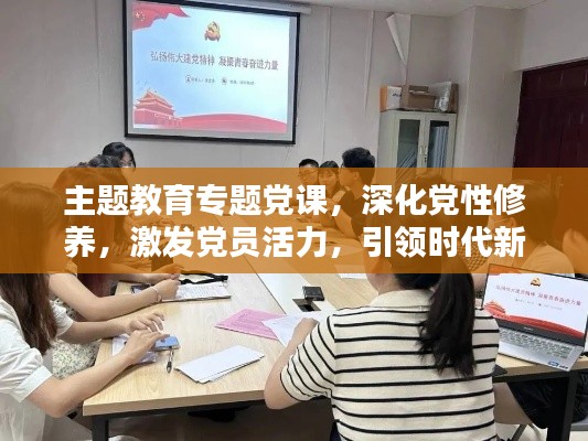主题教育专题党课，深化党性修养，激发党员活力，引领时代新征程