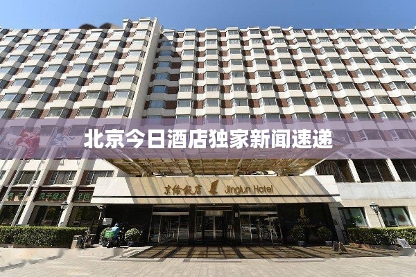 北京今日酒店独家新闻速递