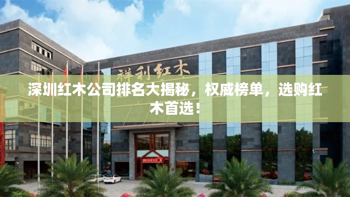 深圳红木公司排名大揭秘，权威榜单，选购红木首选！