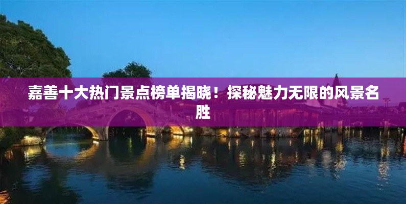 嘉善十大热门景点榜单揭晓！探秘魅力无限的风景名胜
