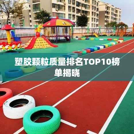 塑胶颗粒质量排名TOP10榜单揭晓
