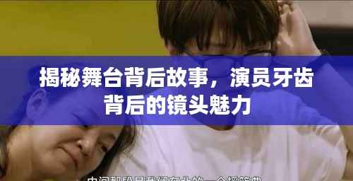 揭秘舞台背后故事，演员牙齿背后的镜头魅力