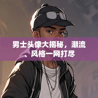 男士头像大揭秘,潮流、风格一网打尽