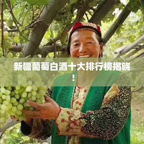 新疆葡萄白酒十大排行榜揭晓！