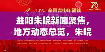 益阳朱皖新闻聚焦，地方动态总览，朱皖新貌风采展现