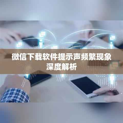 微信下载软件提示声频繁现象深度解析
