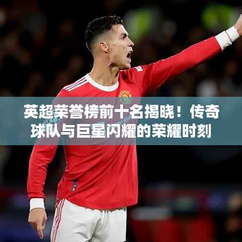 英超荣誉榜前十名揭晓！传奇球队与巨星闪耀的荣耀时刻