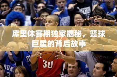库里休赛期独家揭秘，篮球巨星的背后故事