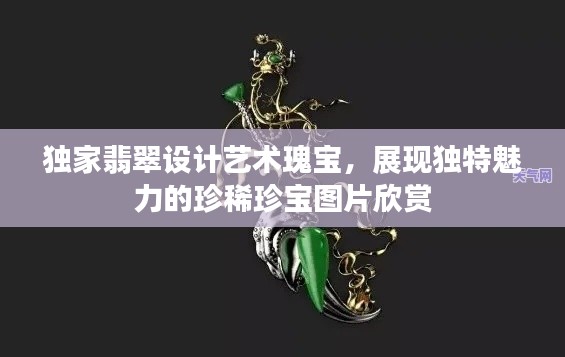 独家翡翠设计艺术瑰宝，展现独特魅力的珍稀珍宝图片欣赏
