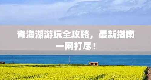 青海湖游玩全攻略，最新指南一网打尽！