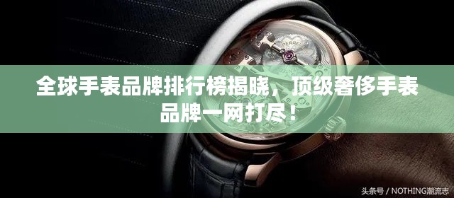 全球手表品牌排行榜揭晓，顶级奢侈手表品牌一网打尽！