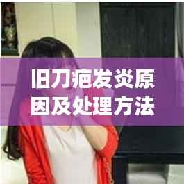 旧刀疤发炎原因及处理方法，如何预防发炎？必读指南