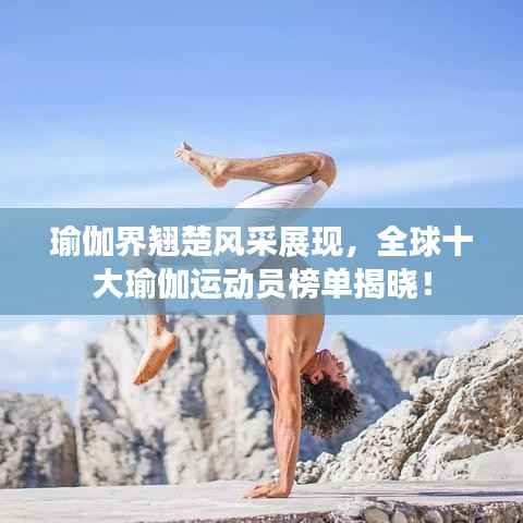 瑜伽界翘楚风采展现，全球十大瑜伽运动员榜单揭晓！