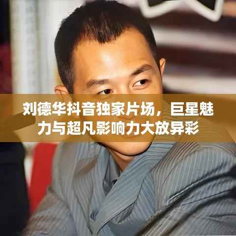 刘德华抖音独家片场，巨星魅力与超凡影响力大放异彩