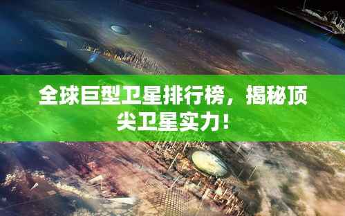 全球巨型卫星排行榜，揭秘顶尖卫星实力！