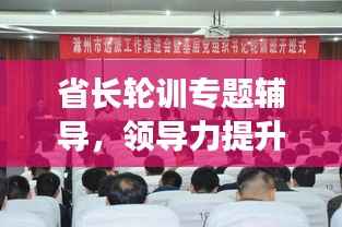 省长轮训专题辅导,领导力提升与地方发展新篇章