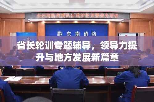 省长轮训专题辅导,领导力提升与地方发展新篇章
