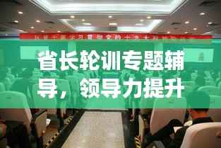 省长轮训专题辅导,领导力提升与地方发展新篇章