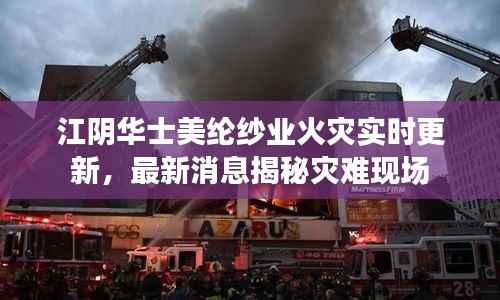 江阴华士美纶纱业火灾实时更新，最新消息揭秘灾难现场