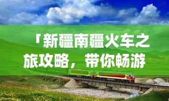 「新疆南疆火车之旅攻略，带你畅游丝路秘境！」