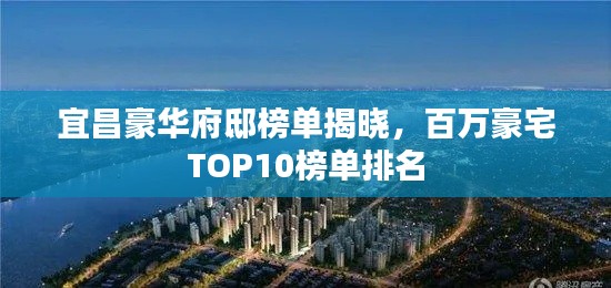 宜昌豪华府邸榜单揭晓，百万豪宅TOP10榜单排名