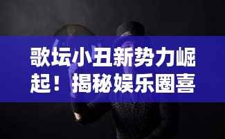 歌坛小丑新势力崛起！揭秘娱乐圈喜剧新星闪耀榜单